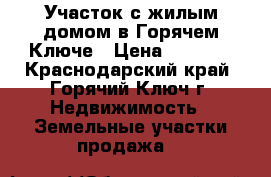 Участок с жилым домом в Горячем Ключе › Цена ­ 3 800 - Краснодарский край, Горячий Ключ г. Недвижимость » Земельные участки продажа   